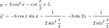 y=3\cos^2x-\cot\cfrac{x}{2}+5\\y'=-6\cos x\sin x-\cfrac{1}{2\sin^2\cfrac{x}{2}}=-3\sin 2x-\cfrac{1}{2\sin^2\cfrac{x}{2}}