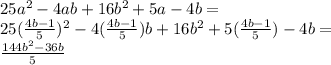 25a^2-4ab+16b^2+5a-4b = \\&#10;25(\frac{4b-1}{5})^2-4(\frac{4b-1}{5})b +16b^2+5(\frac{4b-1}{5})-4b=\\&#10;\frac{144b^2-36b}{5}&#10;