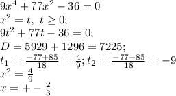 9x^4+77x^2-36=0\\&#10;x^2=t,\ t \geq 0;\\&#10;9t^2+77t-36=0;\\&#10;D=5929+1296=7225;\\&#10;t_1=\frac{-77+85}{18}=\frac{4}{9};&#10;t_2=\frac{-77-85}{18}=-9\\&#10;x^2=\frac{4}{9} \\ x=+-\frac{2}{3}
