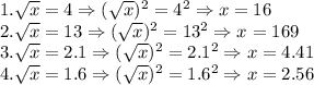 1. \sqrt{x} =4 \Rightarrow (\sqrt{x})^2 =4^2 \Rightarrow x=16 \\&#10;2. \sqrt{x} =13 \Rightarrow (\sqrt{x})^2 =13^2 \Rightarrow x=169 \\&#10;3. \sqrt{x} =2.1 \Rightarrow (\sqrt{x})^2 =2.1^2 \Rightarrow x=4.41 \\&#10;4. \sqrt{x} =1.6 \Rightarrow (\sqrt{x})^2 =1.6^2 \Rightarrow x=2.56 \\&#10;