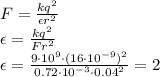 F= \frac{kq^2}{\epsilon r^2} &#10;\\\&#10;\epsilon= \frac{kq^2}{F r^2} &#10;\\\&#10;\epsilon= \frac{9\cdot10^9\cdot(16\cdot10^{-9})^2}{0.72\cdot10^{-3}\cdot0.04^2} =2&#10;