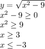 y= \sqrt{x^2-9} &#10;\\\&#10;x^2-9 \geq 0&#10;\\\&#10;x^2 \geq 9&#10;\\\&#10;x \geq 3&#10;\\\&#10;x \leq -3