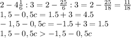 2- 4 \frac{1}{6} :3= 2- \frac{25}{6} :3=2- \frac{25}{18}=\frac{11}{18}&#10;\\&#10;1,5-0,5c=1.5+3=4.5&#10;\\\&#10;-1,5-0,5c=-1.5+3=1.5&#10;\\\&#10;1,5-0,5c-1,5-0,5c