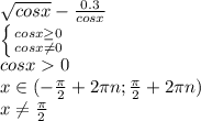\sqrt{cosx} - \frac{0.3}{cosx} &#10;\\\&#10; \left \{ {{cosx \geq 0} \atop {cosx \neq 0}} \right. &#10;\\\&#10;cosx0&#10;\\\&#10;x\in(- \frac{\pi}{2} +2\pi n ; \frac{\pi}{2} +2\pi n )&#10;\\\&#10;x \neq \frac{\pi}{2}
