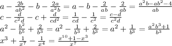 a- \frac{2b}{ab^2}-b- \frac{2a}{a^2b}=a-b- \frac{2}{ab}- \frac{2}{ab}=&#10;\frac{a^2b-ab^2-4}{ab}&#10;\\\&#10;c- \frac{d}{c^2d}-c+ \frac{d}{cd^2}= \frac{1}{cd}- \frac{1}{c^2}= \frac{c-d}{c^2d}&#10;\\\&#10;a^2- \frac{b^2}{b^5} + \frac{2}{b^3}=a^2- \frac{1}{b^3} + \frac{2}{b^3}=&#10;a^2+ \frac{1}{b^3}= \frac{a^2b^3+1}{b^3}&#10;\\\&#10;x^3+ \frac{1}{x^7}- \frac{1}{x^4} = \frac{x^{10}+1-x^3}{x^7}