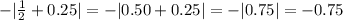 -| \frac{1}{2}+0.25|=-| 0.50+0.25|=-|0.75|=-0.75