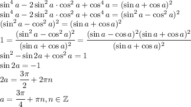 \sin ^4a-2\sin^2a\cdot\cos^2a+\cos^4a=(\sin a+\cos a)^2\\\sin ^4a-2\sin^2a\cdot\cos^2a+\cos^4a=(\sin^2a-\cos^2a)^2\\(\sin^2a-\cos^2a)^2=(\sin a+\cos a)^2\\1=\cfrac{(\sin^2a-\cos^2a)^2}{(\sin a+\cos a)^2}=\cfrac{(\sin a -\cos a)^2(\sin a+\cos a)^2}{(\sin a+\cos a)^2}\\\sin^2-\sin 2a+\cos ^2a=1\\\sin 2a=-1\\2a=\cfrac{3\pi}{2}+2\pi n\\a=\cfrac{3\pi}{4}+\pi n,n\in\mathbb{Z}