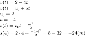 v(t)= 2-4t&#10;\\\&#10;v(t)=v_0+at&#10;\\\&#10;v_0=2&#10;\\\&#10;a=-4&#10;\\\&#10;s(t)=v_0t+ \frac{at^2}{2}&#10;\\\&#10; s(4)=2\cdot4+ \frac{-4\cdot4^2}{2}=8-32=-24(m)