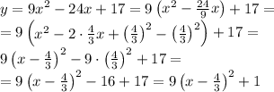 \displaystyle y=9x^2 -24x+17=9\begin{pmatrix}x^2-\frac{24}9 x\end{pmatrix} +17=\\ =9\begin{pmatrix}x^2-2\cdot \frac{4}3 x+\begin{pmatrix}\frac{4}3 \end{pmatrix} ^2 -\begin{pmatrix}\frac{4}3 \end{pmatrix} ^2 \end{pmatrix} +17=\\ 9\begin{pmatrix}x-\frac43\end{pmatrix} ^2 -9\cdot \begin{pmatrix}\frac{4}3 \end{pmatrix} ^2 +17=\\ =9\begin{pmatrix}x-\frac43 \end{pmatrix} ^2 -16+17=9\begin{pmatrix}x-\frac43\end{pmatrix} ^2 +1