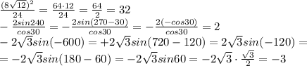 \frac{(8\sqrt{12})^2}{24}=\frac{64\cdot 12}{24}=\frac{64}{2}=32\\-\frac{2sin240}{cos30}=-\frac{2sin(270-30)}{cos30}=-\frac{2(-cos30)}{cos30}=2\\-2\sqrt3sin(-600)=+2\sqrt3sin(720-120)=2\sqrt3sin(-120)=\\=-2\sqrt3sin(180-60)=-2\sqrt3sin60=-2\sqrt3\cdot\frac{\sqrt3}{2}=-3
