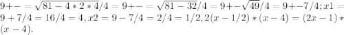 9+-= \sqrt{81-4*2*4}/4=9+-= \sqrt{81-32}/4=9+- \sqrt{49}/4=9+-7/4; x1=9+7/4=16/4=4, x2=9-7/4=2/4=1/2, 2(x-1/2)*(x-4)=(2x-1)*(x-4).