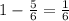 1- \frac{5}{6} = \frac{1}{6}