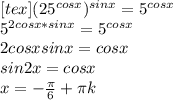 [tex](25^{cosx})^{sinx}=5^{cosx}\\ 5^{2cosx*sinx}=5^{cosx}\\ 2cosxsinx=cosx\\ sin2x=cosx\\ x=-\frac{\pi}{6}+\pi\*k\\
