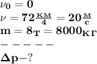 \bf \nu_0=0\\&#10;\nu=72 \frac{_K_M}{4}=20 \frac{_M}{c} \\&#10;m=8_T=8000_K_\Gamma\\&#10;-----\\&#10;\Delta p-?