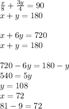 \frac{x}{8}+\frac{3y}{4}=90\\ x+y=180\\ \\ x+6y=720\\ x+y=180\\ \\ 720-6y=180-y \\ 540=5y\\ y=108\\ x=72\\&#10;81-9=72