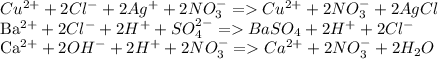 Cu^{2+} + 2Cl^{-} + 2Ag^{+} + 2NO_{3}^{-} = Cu^{2+} + 2NO_{3}^{-} + 2AgCl&#10;&#10;Ba^{2+} + 2Cl^{-} + 2H^{+} + SO_{4}^{2-} = BaSO_{4} + 2H^{+} + 2Cl^{-} &#10;&#10;Ca^{2+} + 2OH^{-} + 2H^{+} + 2NO_{3}^{-} = Ca^{2+} + 2NO_{3}^{-} + 2H_{2} O