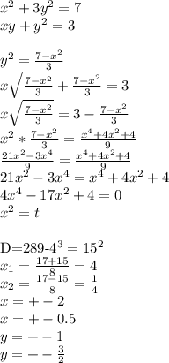 x^2+3y^2=7\\&#10;xy+y^2=3\\&#10;\\&#10;y^2=\frac{7-x^2}{3}\\&#10;x\sqrt{\frac{7-x^2}{3}}+\frac{7-x^2}{3}=3\\&#10;x\sqrt{\frac{7-x^2}{3}}=3-\frac{7-x^2}{3}\\&#10;x^2*\frac{7-x^2}{3}=\frac{x^4+4x^2+4}{9}\\&#10;\frac{21x^2-3x^4}{9}=\frac{x^4+4x^2+4}{9}\\&#10;21x^2-3x^4=x^4+4x^2+4\\&#10; 4x^4-17x^2+4=0\\&#10;x^2=t\\&#10;&#10; D=289-4^3=15^2\\&#10;x_{1}=\frac{17+15}{8}=4\\&#10; x_{2}=\frac{17-15}{8}=\frac{1}{4}\\&#10;x=+-2\\&#10;x=+-0.5\\&#10;y=+-1\\&#10;y=+-\frac{3}{2}