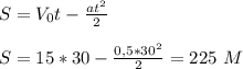 S=V_{0}t-\frac{at^2}{2}&#10;\\\\S=15*30-\frac{0,5*30^2}{2}=225\ M