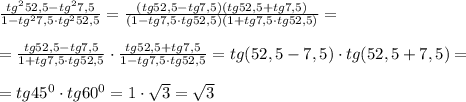 \frac{tg^252,5-tg^27,5}{1-tg^27,5\cdot tg^252,5}=\frac{(tg52,5-tg7,5)(tg52,5+tg7,5)}{(1-tg7,5\cdot tg52,5)(1+tg7,5\cdot tg52,5)}=\\\\=\frac{tg52,5-tg7,5}{1+tg7,5\cdot tg52,5}\cdot \frac{tg52,5+tg7,5}{1-tg7,5\cdot tg52,5}=tg(52,5-7,5)\cdot tg(52,5+7,5)=\\\\=tg45^0\cdot tg60^0=1\cdot \sqrt3=\sqrt3
