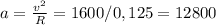 a = \frac{v^{2}}{R} = 1600/0,125 = 12800