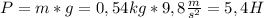 P = m*g=0,54kg*9,8\frac{m}{s^{2}}=5,4H