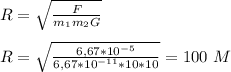 R=\sqrt{\frac{F}{m_1m_2G}}&#10;\\\\R = \sqrt{\frac{6,67*10^{-5}}{6,67*10^{-11}*10*10}}=100\ M
