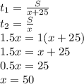 t_{1}=\frac{S}{x+25}\\&#10;t_{2}=\frac{S}{x}\\&#10;1.5x=1(x+25)\\&#10;1.5x=x+25\\&#10;0.5x=25\\&#10;x=50