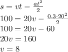 s=vt- \frac{at^2}{2} &#10;\\\&#10;100=20v- \frac{0.3\cdot20^2}{2} &#10;\\\&#10;100=20v-60&#10;\\\&#10;20v=160&#10;\\\&#10;v=8