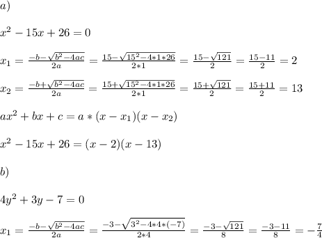 a)\\\\x^{2}-15x+26=0\\\\x_{1}=\frac{-b-\sqrt{b^{2}-4ac}}{2a}=\frac{15-\sqrt{15^{2}-4*1*26}}{2*1}=\frac{15-\sqrt{121}}{2}=\frac{15-11}{2}=2\\\\x_{2}=\frac{-b+\sqrt{b^{2}-4ac}}{2a}=\frac{15+\sqrt{15^{2}-4*1*26}}{2*1}=\frac{15+\sqrt{121}}{2}=\frac{15+11}{2}=13\\\\ax^{2}+bx+c=a*(x-x_{1})(x-x_{2})\\\\x^{2}-15x+26=(x-2)(x-13)\\\\b)\\\\4y^{2}+3y-7=0\\\\x_{1}=\frac{-b-\sqrt{b^{2}-4ac}}{2a}=\frac{-3-\sqrt{3^{2}-4*4*(-7)}}{2*4}=\frac{-3-\sqrt{121}}{8}=\frac{-3-11}{8}=-\frac{7}{4}\\\\