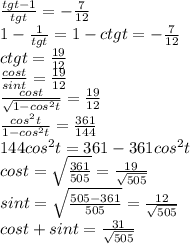 \frac{tgt-1}{tgt}=-\frac{7}{12}\\&#10;1-\frac{1}{tgt}=1-ctgt=-\frac{7}{12}\\&#10;ctgt=\frac{19}{12}\\&#10;\frac{cost}{sint}=\frac{19}{12}\\&#10;\frac{cost}{\sqrt{1-cos^2t}}=\frac{19}{12}\\&#10;\frac{cos^2t}{1-cos^2t}=\frac{361}{144}\\&#10;144cos^2t=361-361cos^2t\\&#10;cost = \sqrt{\frac{361}{505}}=\frac{19}{\sqrt{505}}\\&#10;sint=\sqrt{\frac{505-361}{505}} = \frac{12}{\sqrt{505}}\\&#10; cost+sint=\frac{31}{\sqrt{505}}