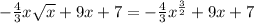 - \frac{4}{3} x \sqrt{x} +9x+7=- \frac{4}{3} x^{ \frac{3}{2} }+9x+7