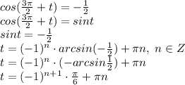 cos(\frac{3\pi}{2}+t)=-\frac{1}{2}\\cos(\frac{3\pi}{2}+t)=sint\\sint=-\frac{1}{2}\\t=(-1)^n\cdot arcsin(-\frac{1}{2})+\pi n,\;n\in Z\\t=(-1)^n\cdot (-arcsin\frac{1}{2})+\pi n\\t=(-1)^{n+1}\cdot \frac{\pi}{6}+\pi n