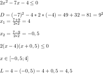 2x^2-7x-4 \leq 0\\\\D=(-7)^2-4*2*(-4)=49+32=81=9^2\\x_{1}= \frac{7+9}{2*2}=4\\\\x_{2}= \frac{7-9}{2*2}=-0,5\\\\2(x-4)(x+0,5) \leq 0\\\\x\in[-0,5;4]\\\\L=4-(-0,5)=4+0,5=4,5