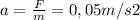 a= \frac{F}{m} = 0,05m/s2