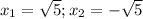 x_{1} = \sqrt{5} ; x_{2} = - \sqrt{5}