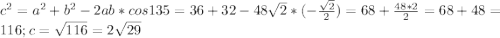 c ^{2} = a^{2} + b^{2} - 2ab * cos 135 = 36+32-48 \sqrt{2} *(- \frac{ \sqrt{2} }{2} )=68+ \frac{48*2}{2} = 68+48=116; c= \sqrt{116} = 2 \sqrt{29}