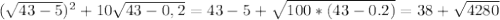 ( \sqrt{43-5})^{2} + 10 \sqrt{43-0,2} = 43-5 + \sqrt{100*(43-0.2)} = 38 + \sqrt{4280}