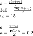 s=\frac{t(v+v_0)}{2} \\\ 340=\frac{20(19+v_0)}{2} \\\ v_0=15 \\\\ a= \frac{v-v_0}{t} \\\ a= \frac{19-15}{20}=0.2