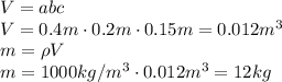 V=abc&#10;\\\&#10;V=0.4m\cdot0.2m\cdot0.15m=0.012m^3&#10;\\\&#10;m=\rho V&#10;\\\&#10;m=1000kg/m^3\cdot0.012m^3=12kg