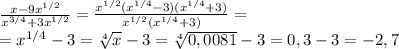 \frac{x-9 x^{1/2} }{ x^{3/4}+3 x^{1/2} } = \frac{x^{1/2}(x^{1/4}-3)(x^{1/4}+3) }{ x^{1/2}(x^{1/4}+3 ) } =&#10;\\\&#10;=x^{1/4}-3= \sqrt[4]{x} -3= \sqrt[4]{0,0081} -3=0,3-3=-2,7