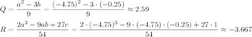 Q=\dfrac{a^2-3b}{9}=\dfrac{(-4.75)^2-3\cdot (-0.25)}{9}\approx2.59\\ \\ R=\dfrac{2a^3-9ab+27c}{54}=\dfrac{2\cdot (-4.75)^3-9\cdot (-4.75)\cdot (-0.25)+27\cdot 1}{54}\approx-3.667