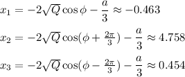 x_1=-2\sqrt{Q}\cos \phi-\dfrac{a}{3}\approx -0.463\\ \\ x_2=-2\sqrt{Q}\cos (\phi +\frac{2\pi}{3})-\dfrac{a}{3}\approx 4.758\\ \\ x_3=-2\sqrt{Q}\cos (\phi -\frac{2\pi}{3})-\dfrac{a}{3}\approx 0.454