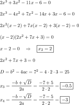 2x^3+3x^2-11x-6=0\\ \\ 2x^3-4x^2+7x^2-14x+3x-6=0\\ \\ 2x^2(x-2)+7x(x-2)+3(x-2)=0\\ \\ (x-2)(2x^2+7x+3)=0\\ \\ x-2=0~~~\Rightarrow~~~ \boxed{x_2=2}\\ \\ 2x^2+7x+3=0\\\\ D=b^2-4ac=7^2-4\cdot 2\cdot 3=25\\ \\ x_3=\dfrac{-b+\sqrt{D}}{2a}=\dfrac{-7+5}{2\cdot 2}=\boxed{-0.5}\\ \\ x_4=\dfrac{-b-\sqrt{D}}{2a}=\dfrac{-7-5}{2\cdot 2}=\boxed{-3}