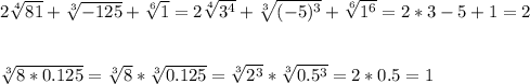 2\sqrt[4]{81} +\sqrt[3]{-125} +\sqrt[6]{1} =2\sqrt[4]{3^{4}} +\sqrt[3]{(-5)^{3}} +\sqrt[6]{1^{6}} =2*3-5+1=2\\ \\ \\ \sqrt[3]{8*0.125} =\sqrt[3]{8} *\sqrt[3]{0.125} =\sqrt[3]{2^{3}} *\sqrt[3]{0.5^{3}} =2*0.5=1\\ \\ \\