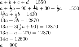 a+b+c+d=1550&#10;\\\&#10;a+ \frac{1}{3}a+90 + \frac{1}{3}b+30 + \frac{1}{9}a =1550&#10;\\\&#10;\frac{13}{9}a + \frac{1}{3}b =1430&#10;\\\&#10;13a +3b=12870&#10;\\\&#10;13a +3( \frac{1}{3}a+90) =12870&#10;\\\&#10;13a +a+270 =12870&#10;\\\&#10;14a=12600&#10;\\\&#10;a=900