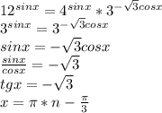 12^{sinx}=4^{sinx}*3^{-\sqrt{3}cosx}\\&#10;3^{sinx}=3^{-\sqrt{3}cosx}\\&#10;sinx=-\sqrt{3}cosx\\&#10;\frac{sinx}{cosx}=-\sqrt{3}\\&#10;tgx= -\sqrt{3}\\&#10;x=\pi*n-\frac{\pi}{3}\\&#10;