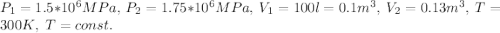 P_{1}=1.5*10^6 MPa, \ P_{2}=1.75*10^6 MPa, \ V_{1}=100 l=0.1 m^3, \ V_{2}=0.13 m^3, \ T=300 K, \ T=const.