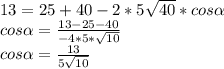 13=25+40 -2*5\sqrt{40}*cos \alpha \\&#10;cos \alpha =\frac{13-25-40}{-4*5*\sqrt{10}}\\&#10;cos \alpha =\frac{13}{5\sqrt{10}}\\&#10;