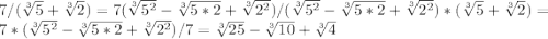 7/( \sqrt[3]{5}+ \sqrt[3]{2} )= 7( \sqrt[3]{ 5^{2} }- \sqrt[3]{5*2}+ \sqrt[3]{ 2^{2} } )/(\sqrt[3]{ 5^{2} }- \sqrt[3]{5*2}+ \sqrt[3]{ 2^{2} })*(\sqrt[3]{5}+ \sqrt[3]{2})= 7*( \sqrt[3]{ 5^{2} }- \sqrt[3]{5*2}+ \sqrt[3]{ 2^{2} } )/7 = \sqrt[3]{ 25 }- \sqrt[3]{10}+ \sqrt[3]{ 4 }