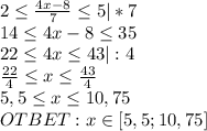 2\leq\frac{4x-8}{7}\leq5|*7\\14\leq4x-8\leq35\\22\leq4x\leq43|:4\\\frac{22}{4}\leq x\leq\frac{43}{4}\\5,5\leq x\leq10,75\\OTBET:x\in[5,5;10,75]